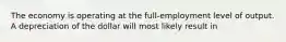 The economy is operating at the full-employment level of output. A depreciation of the dollar will most likely result in