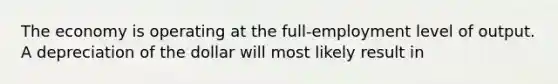 The economy is operating at the full-employment level of output. A depreciation of the dollar will most likely result in