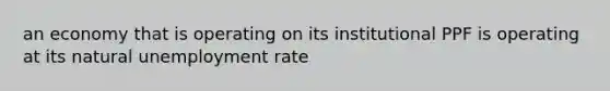 an economy that is operating on its institutional PPF is operating at its natural unemployment rate