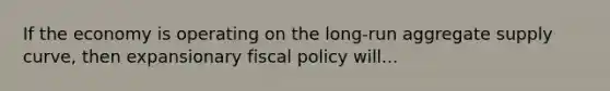 If the economy is operating on the long-run aggregate supply curve, then expansionary <a href='https://www.questionai.com/knowledge/kPTgdbKdvz-fiscal-policy' class='anchor-knowledge'>fiscal policy</a> will...