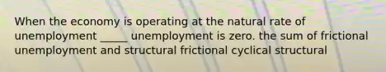 When the economy is operating at the natural rate of unemployment _____ unemployment is zero. the sum of frictional unemployment and structural frictional cyclical structural