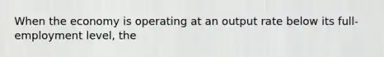 When the economy is operating at an output rate below its full-employment level, the