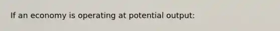 If an economy is operating at potential output: