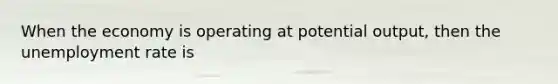 When the economy is operating at potential output, then the unemployment rate is