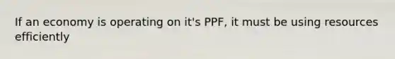 If an economy is operating on it's PPF, it must be using resources efficiently