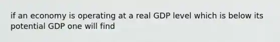 if an economy is operating at a real GDP level which is below its potential GDP one will find