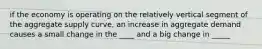 if the economy is operating on the relatively vertical segment of the aggregate supply curve, an increase in aggregate demand causes a small change in the ____ and a big change in _____