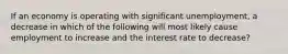 If an economy is operating with significant unemployment, a decrease in which of the following will most likely cause employment to increase and the interest rate to decrease?