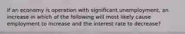 If an economy is operation with significant unemployment, an increase in which of the following will most likely cause employment to increase and the interest rate to decrease?