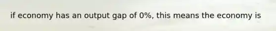 if economy has an output gap of 0%, this means the economy is