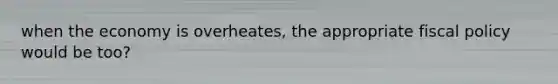 when the economy is overheates, the appropriate fiscal policy would be too?