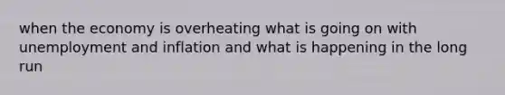 when the economy is overheating what is going on with unemployment and inflation and what is happening in the long run