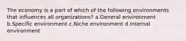 The economy is a part of which of the following environments that influences all organizations? a.General environment b.Specific environment c.Niche environment d.Internal environment