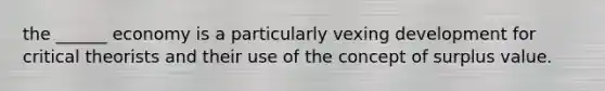 the ______ economy is a particularly vexing development for critical theorists and their use of the concept of surplus value.