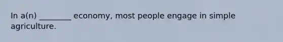 In a(n) ________ economy, most people engage in simple agriculture.