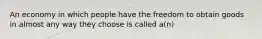 An economy in which people have the freedom to obtain goods in almost any way they choose is called a(n)