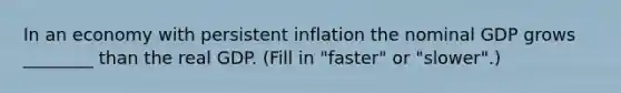 In an economy with persistent inflation the nominal GDP grows ________ than the real GDP. (Fill in "faster" or "slower".)