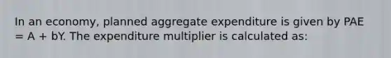 In an economy, planned aggregate expenditure is given by PAE = A + bY. The expenditure multiplier is calculated as: