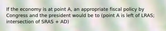 If the economy is at point A, an appropriate fiscal policy by Congress and the president would be to (point A is left of LRAS; intersection of SRAS + AD)