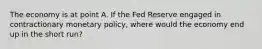 The economy is at point A. If the Fed Reserve engaged in contractionary monetary policy, where would the economy end up in the short run?