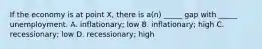 If the economy is at point X, there is a(n) _____ gap with _____ unemployment. A. inflationary; low B. inflationary; high C. recessionary; low D. recessionary; high