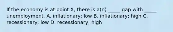 If the economy is at point X, there is a(n) _____ gap with _____ unemployment. A. inflationary; low B. inflationary; high C. recessionary; low D. recessionary; high