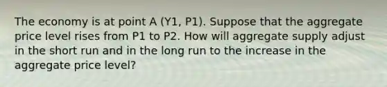 The economy is at point A (Y1, P1). Suppose that the aggregate price level rises from P1 to P2. How will aggregate supply adjust in the short run and in the long run to the increase in the aggregate price level?