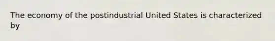 The economy of the postindustrial United States is characterized by