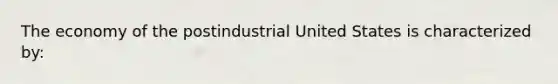 The economy of the postindustrial United States is characterized by: