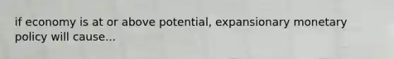 if economy is at or above potential, expansionary monetary policy will cause...