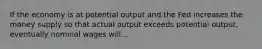 If the economy is at potential output and the Fed increases the money supply so that actual output exceeds potential output, eventually nominal wages will...