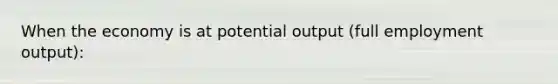 When the economy is at potential output (full employment output):