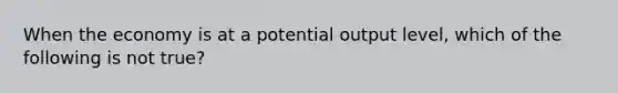 When the economy is at a potential output level, which of the following is not true?