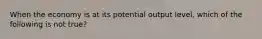 When the economy is at its potential output level, which of the following is not true?