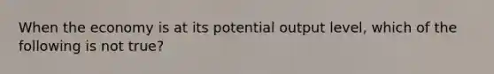 When the economy is at its potential output level, which of the following is not true?