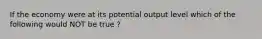 If the economy were at its potential output level which of the following would NOT be true ?