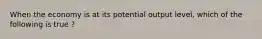 When the economy is at its potential output level, which of the following is true ?