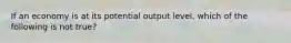 If an economy is at its potential output level, which of the following is not true?