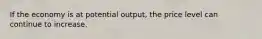 If the economy is at potential output, the price level can continue to increase.