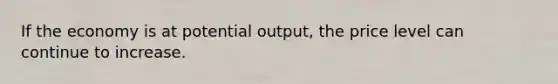 If the economy is at potential output, the price level can continue to increase.