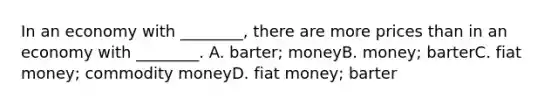 In an economy with ________, there are more prices than in an economy with ________. A. barter; moneyB. money; barterC. fiat money; commodity moneyD. fiat money; barter