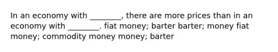 In an economy with ________, there are more prices than in an economy with ________. fiat money; barter barter; money fiat money; commodity money money; barter