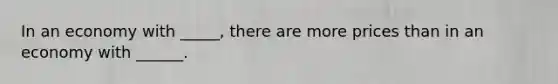 In an economy with _____, there are more prices than in an economy with ______.