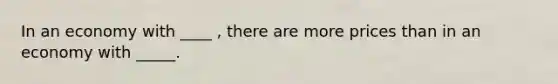 In an economy with ____ , there are more prices than in an economy with _____.