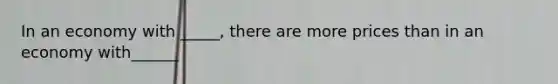 In an economy with _____, there are more prices than in an economy with______