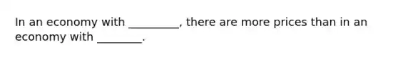 In an economy with _________, there are more prices than in an economy with ________.