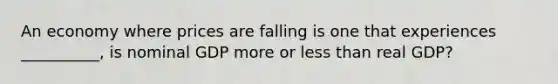 An economy where prices are falling is one that experiences __________, is nominal GDP more or less than real GDP?