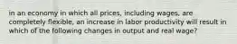 in an economy in which all prices, including wages, are completely flexible, an increase in labor productivity will result in which of the following changes in output and real wage?