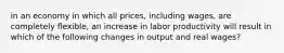 in an economy in which all prices, including wages, are completely flexible, an increase in labor productivity will result in which of the following changes in output and real wages?