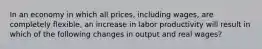 In an economy in which all prices, including wages, are completely flexible, an increase in labor productivity will result in which of the following changes in output and real wages?